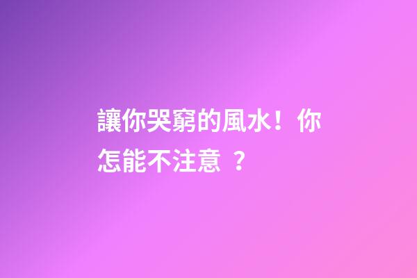 讓你哭窮的風水！你怎能不注意？